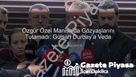 Özgür Özel Manisa’da Gözyaşlarını Tutamadı: Gülşah Durbay’a Veda