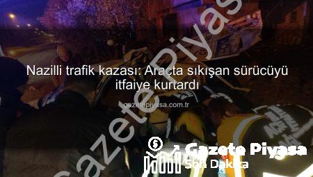 Nazilli trafik kazası: Araçta sıkışan sürücüyü itfaiye kurtardı