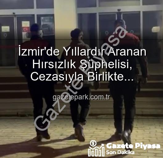 İzmir'de hırsızlık - İzmir'de Şok Gelişme: 42 Yıl Hapis Cezasıyla Aranan Firari Yakalandı!