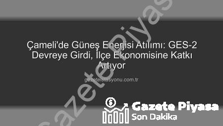 Çameli’de Güneş Enerjisi Devrimi: GES-2 ile Kapasite Artışı ve Yeni Gelir Kaynakları