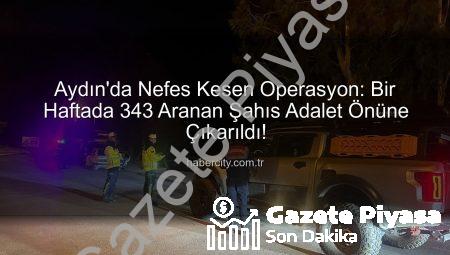 Aydın’da Nefes Kesen Operasyon: Bir Haftada 343 Aranan Şahıs Adalet Önüne Çıkarıldı
