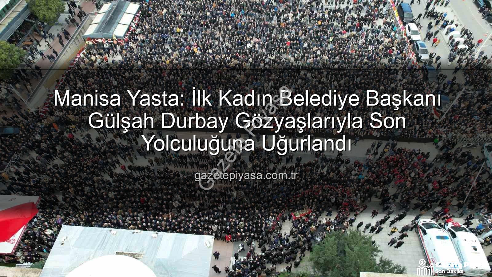 Gülşah Durbay - Manisa Yasta: İlk Kadın Belediye Başkanı Gülşah Durbay Gözyaşlarıyla Son Yolculuğuna Uğurlandı