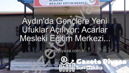 Aydın’da Gençlere Yeni Ufuklar Açılıyor: Acarlar Mesleki Eğitim Merkezi Hizmete Girdi