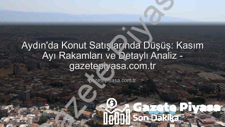 Aydın’da Konut Satışlarında Düşüş: Kasım Ayı Rakamları ve Detaylı Analiz – gazetepiyasa.com.tr