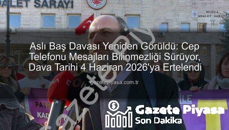 Aslı Baş Davası Yeniden Görüldü: Cep Telefonu Mesajları Bilinmezliği Sürüyor, Dava Tarihi 4 Haziran 2026’ya Ertelendi