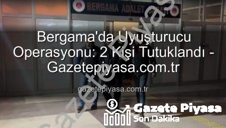 Bergama’da Uyuşturucu Operasyonu: 2 Kişi Tutuklandı – Gazetepiyasa.com.tr