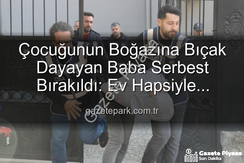 Çocuklarının Boğazına Bıçak Dayayan Babaya Şok Tahliye: Ev Hapsiyle Serbest Bırakıldı