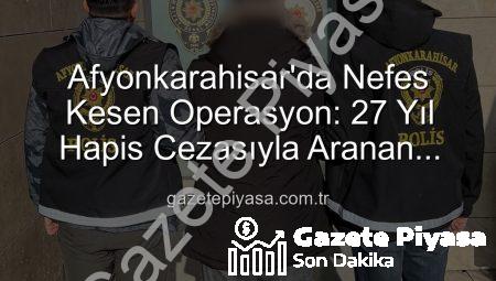 Afyonkarahisar’da Nefes Kesen Operasyon: 27 Yıl Hapis Cezasıyla Aranan Şahıs Yakalandı!
