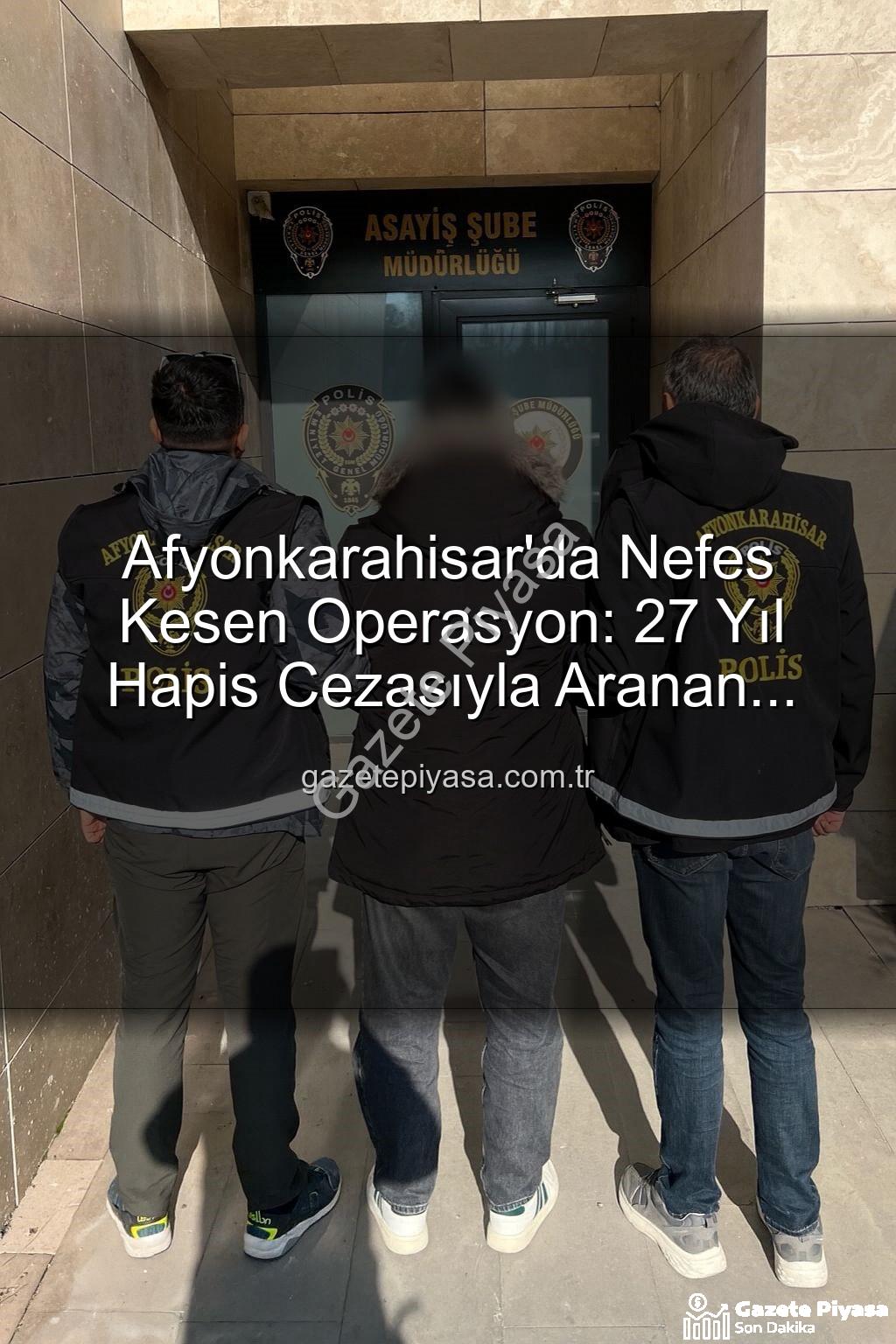 Afyonkarahisar hapis cezası - Afyonkarahisar'da Nefes Kesen Operasyon: 27 Yıl Hapis Cezasıyla Aranan Şahıs Yakalandı!