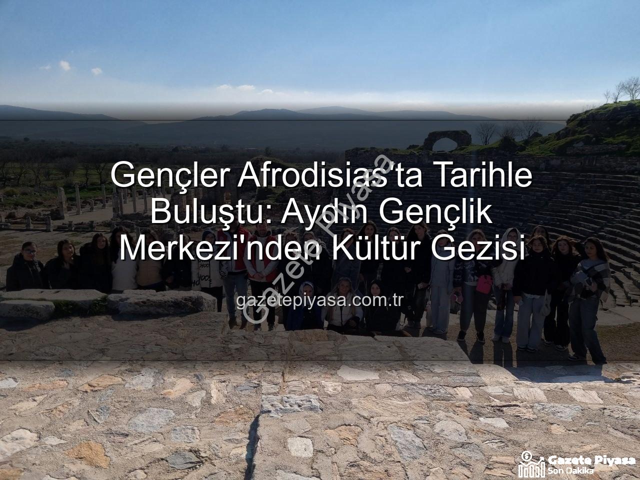 Afrodisias Antik Kenti - Gençler Afrodisias'ta Tarihle Buluştu: Aydın Gençlik Merkezi'nden Kültür Gezisi