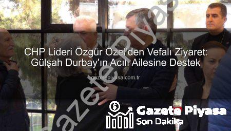 CHP Lideri Özgür Özel’den Vefalı Ziyaret: Gülşah Durbay’ın Acılı Ailesine Destek