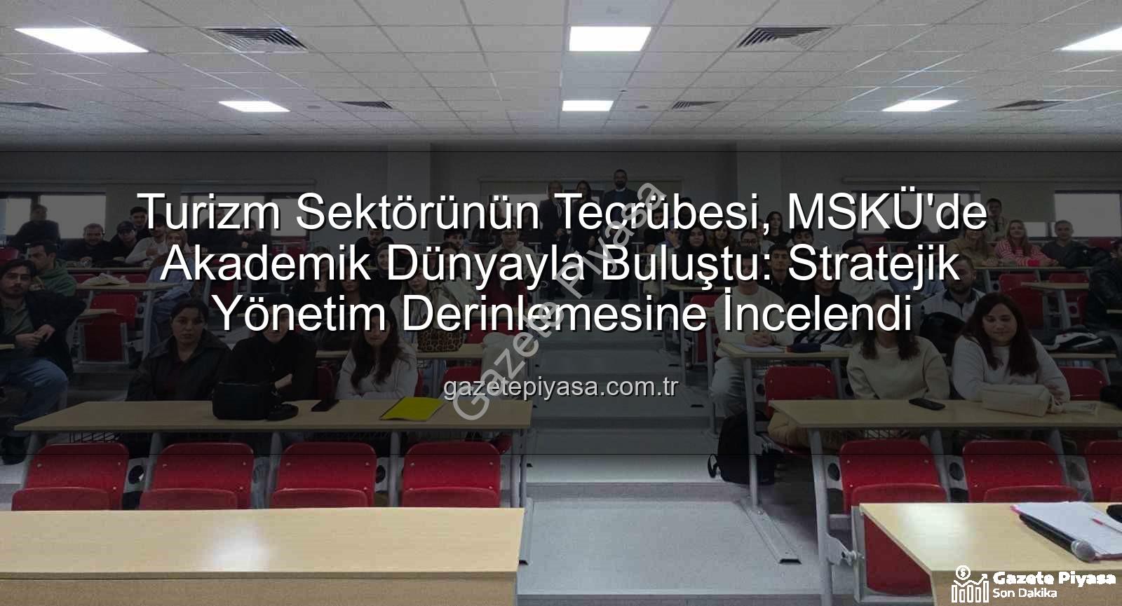 turizm sektörü deneyimi - Turizm Sektörünün Tecrübesi, MSKÜ'de Akademik Dünyayla Buluştu: Stratejik Yönetim Derinlemesine İncelendi