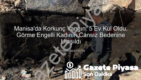 Manisa’da Korkunç Yangın: 5 Ev Kül Oldu, Görme Engelli Kadının Cansız Bedenine Ulaşıldı