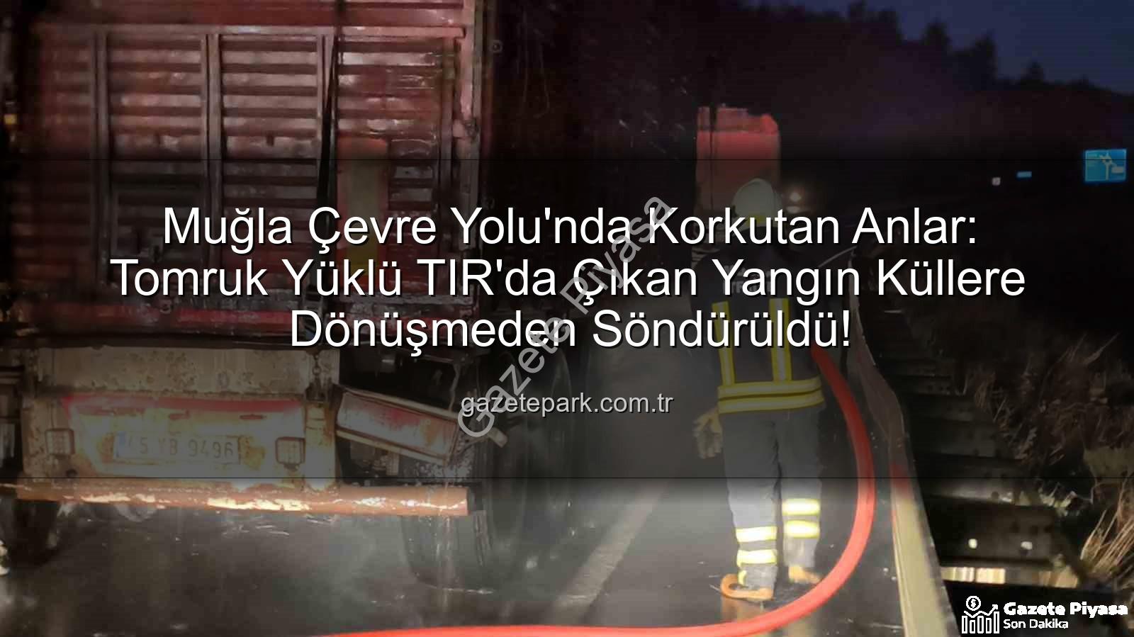 tomruk yüklü TIR yangını - Muğla Çevre Yolunda Tomruk Yüklü TIR'da Korkutan Yangın: İtfaiye Saniyeler İçinde Müdahale Etti!