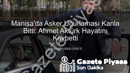 Manisa’da Asker Uğurlaması Kanla Bitti: Ahmet Aktürk Hayatını Kaybetti