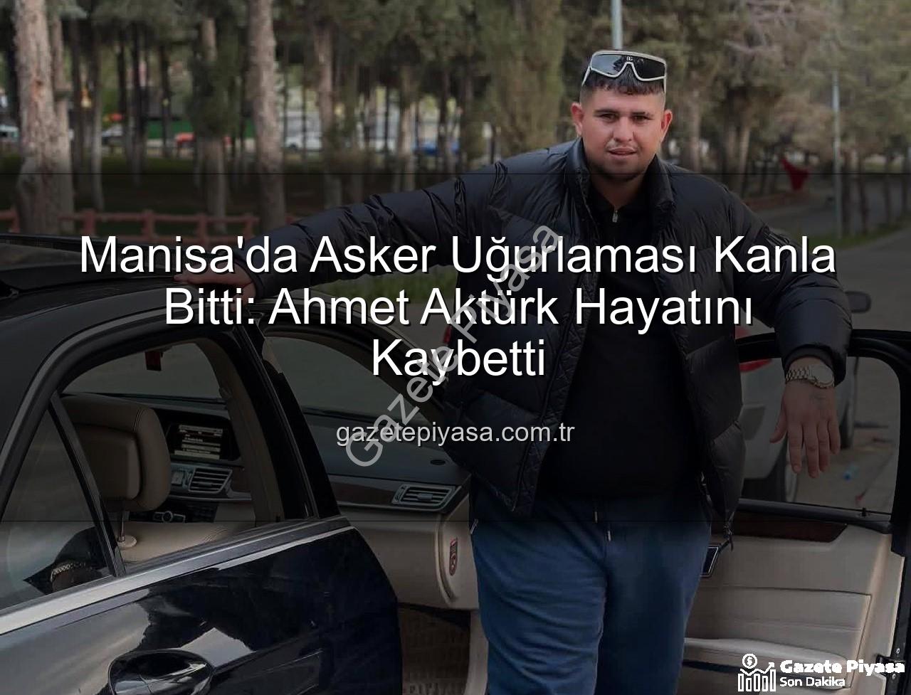 Ahmet Aktürk - Manisa'da Asker Uğurlaması Kanla Bitti: Ahmet Aktürk Hayatını Kaybetti