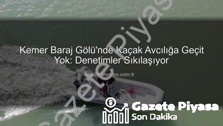 Kemer Baraj Gölü’nde Kaçak Avcılığa Geçit Yok! Sıkı Denetimler Başladı