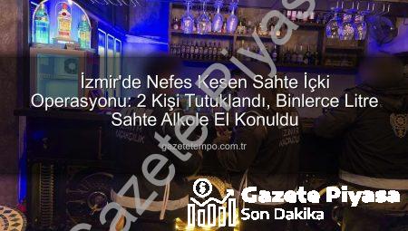 İzmir’de Sahte İçki Operasyonu: Halk Sağlığı Tehdidine Karşı Sıkı Önlemler ve 2 Tutuklama