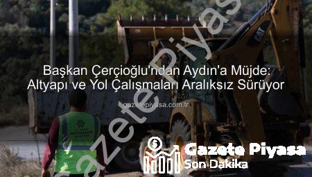 Başkan Çerçioğlu’ndan Aydın’a Müjde: Altyapı ve Yol Çalışmaları Aralıksız Sürüyor