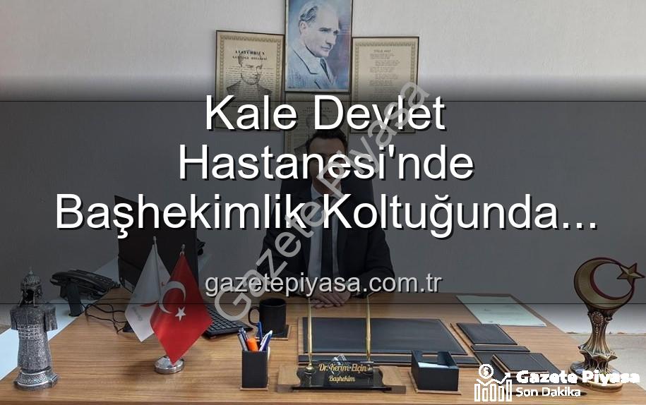 Kale Devlet Hastanesi - Kale Devlet Hastanesi'nde Başhekimlik Koltuğunda Genç İsim: Dr. Kerim Elçin Dönemi Başladı