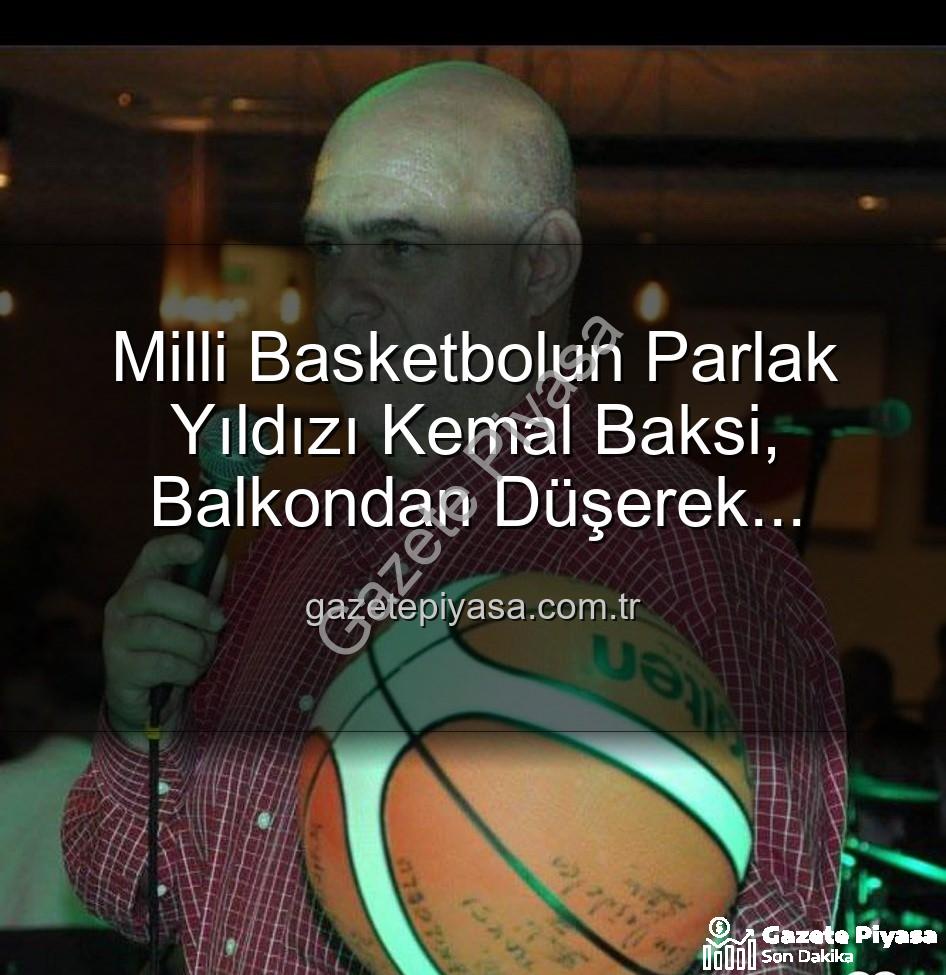 Kemal Baksi - Milli Basketbolun Parlak Yıldızı Kemal Baksi, Balkondan Düşerek Hayata Veda Etti: Soruşturma Başlatıldı