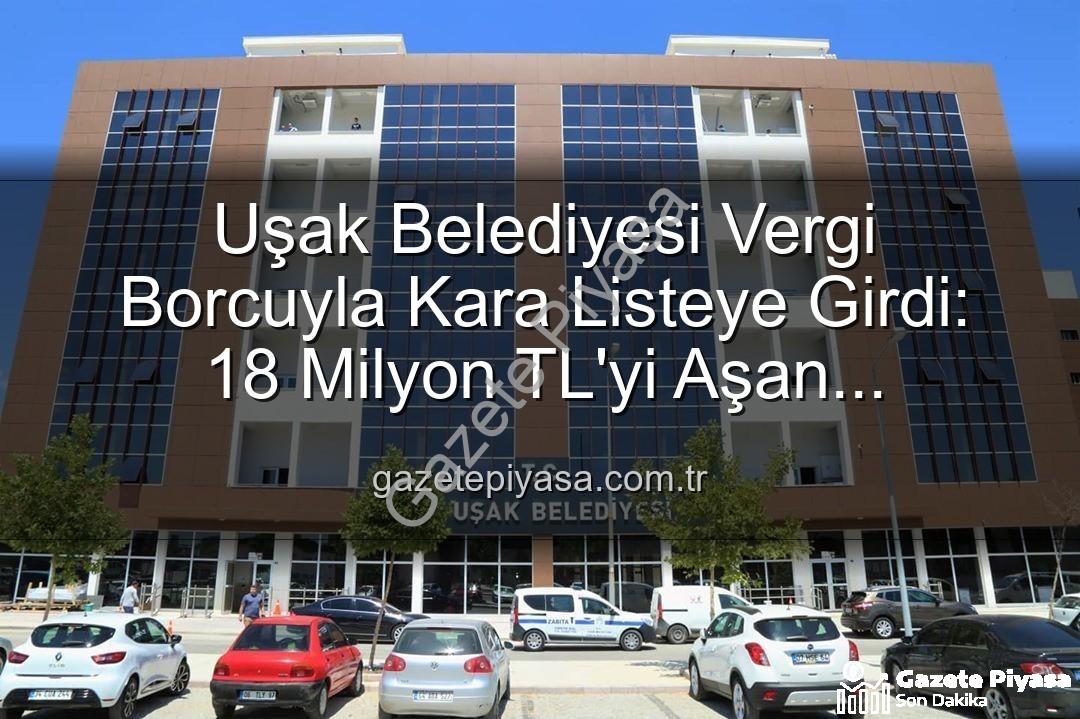 Uşak Belediyesi vergi borcu - Uşak Belediyesi Vergi Borcuyla Kara Listeye Girdi: 18 Milyon TL'yi Aşan Yükümlülük Detayları