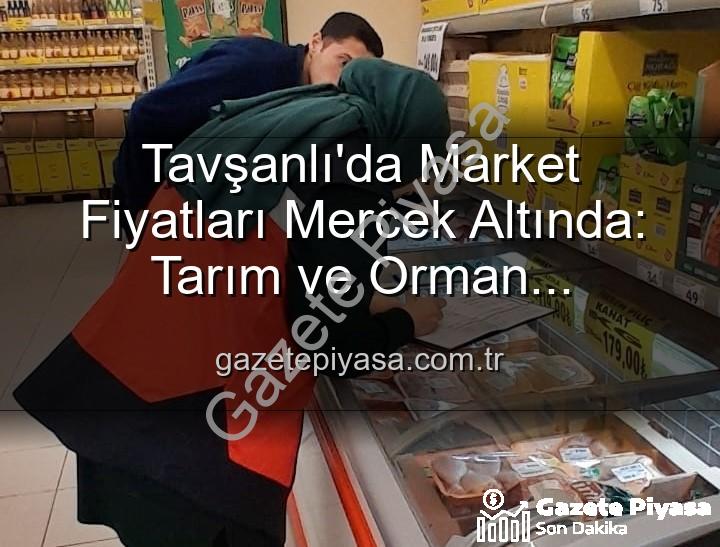 market fiyat denetimleri - Tavşanlı'da Market Fiyatları Mercek Altında: Tarım ve Orman Müdürlüğü Denetimleri Arttırdı