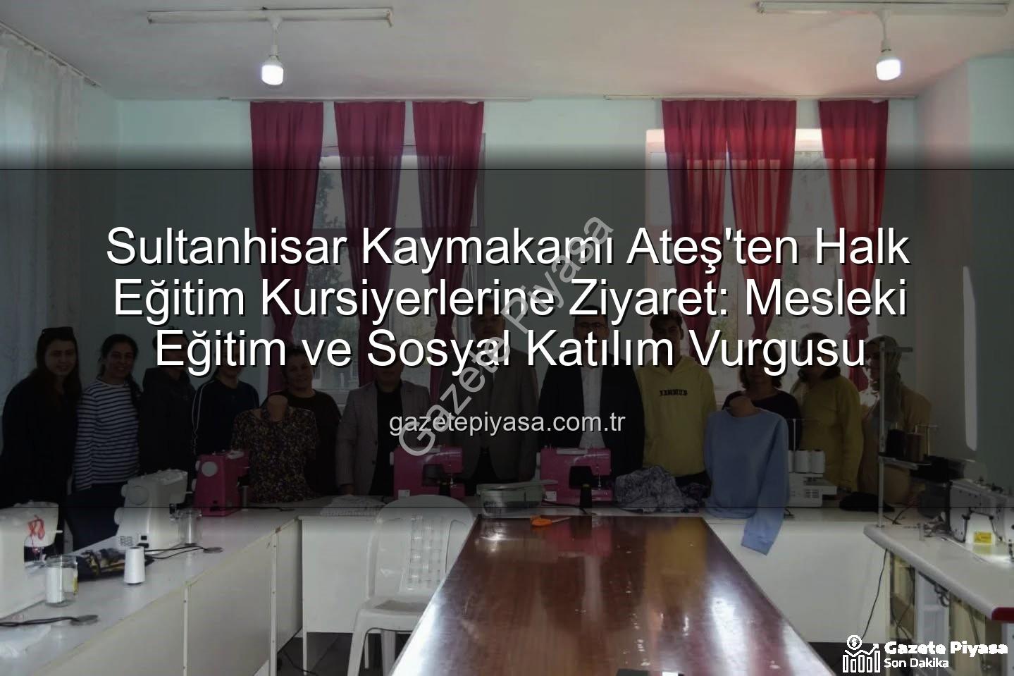 Halk Eğitim Kurs - Sultanhisar Kaymakamı Ateş'ten Halk Eğitim Kursiyerlerine Ziyaret: Mesleki Eğitim ve Sosyal Katılım Vurgusu