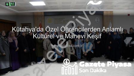 Kütahya’da Özel Öğrencilerden Anlamlı Kültürel ve Manevi Keşif