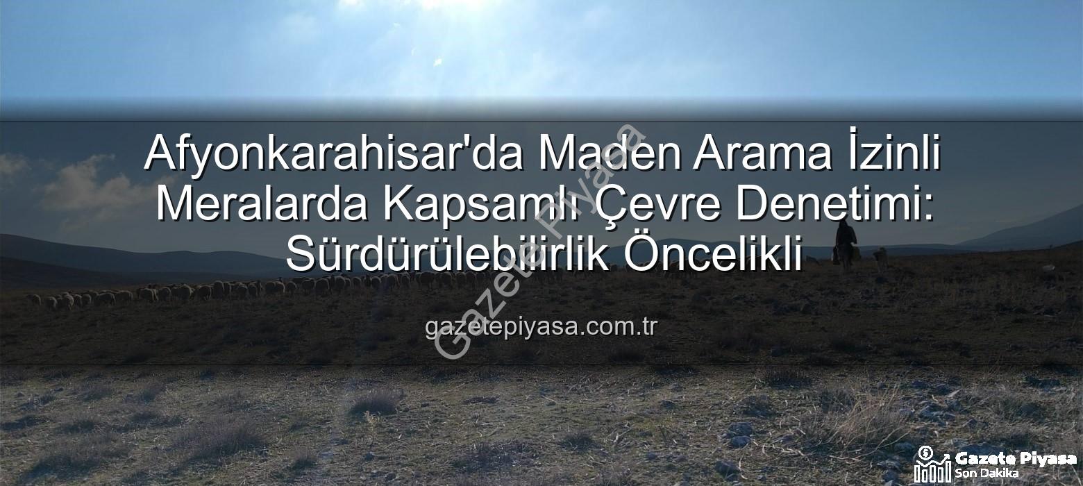 maden arama meralar - Afyonkarahisar'da Maden Arama İzinli Meralarda Kapsamlı Çevre Denetimi: Sürdürülebilirlik Öncelikli