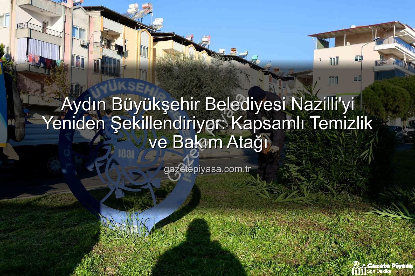 Nazilli temizlik bakım - Aydın Büyükşehir Belediyesi Nazilli'yi Yeniden Şekillendiriyor: Kapsamlı Temizlik ve Bakım Atağı