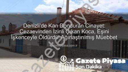 Denizli’de Kan Donduran Cinayet: Cezaevinden İzinli Çıkan Koca, Eşini İşkenceyle Öldürdü! Ağırlaştırılmış Müebbet